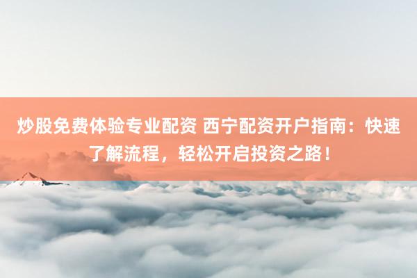 炒股免费体验专业配资 西宁配资开户指南：快速了解流程，轻松开启投资之路！