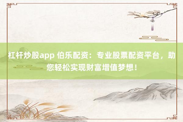 杠杆炒股app 伯乐配资：专业股票配资平台，助您轻松实现财富增值梦想！