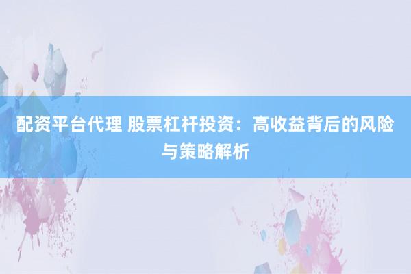 配资平台代理 股票杠杆投资：高收益背后的风险与策略解析