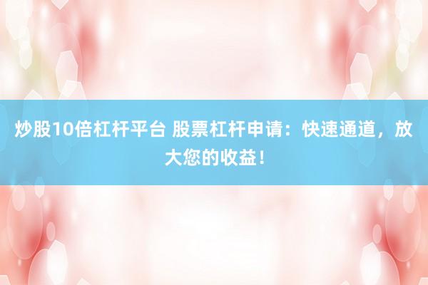 炒股10倍杠杆平台 股票杠杆申请：快速通道，放大您的收益！