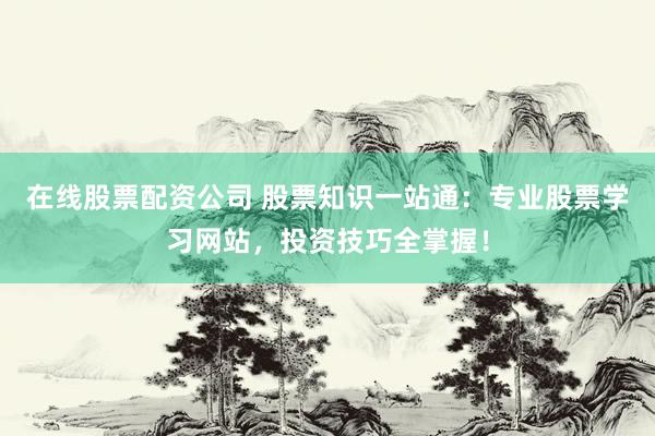 在线股票配资公司 股票知识一站通：专业股票学习网站，投资技巧全掌握！