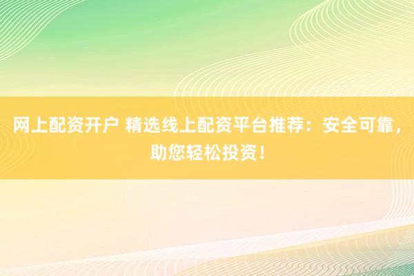 网上配资开户 精选线上配资平台推荐：安全可靠，助您轻松投资！