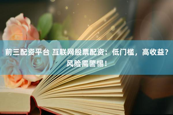前三配资平台 互联网股票配资：低门槛，高收益？风险需警惕！