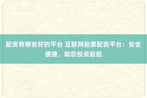 配资有哪些好的平台 互联网股票配资平台：安全便捷，助您投资起航