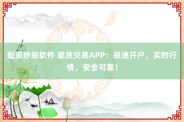 配资炒股软件 现货交易APP：极速开户，实时行情，安全可靠！