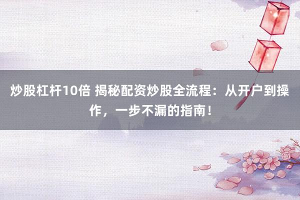 炒股杠杆10倍 揭秘配资炒股全流程：从开户到操作，一步不漏的指南！