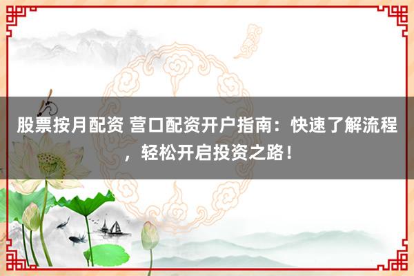 股票按月配资 营口配资开户指南：快速了解流程，轻松开启投资之路！