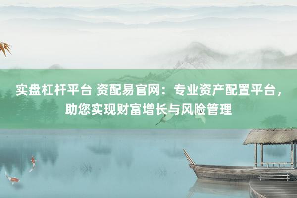 实盘杠杆平台 资配易官网：专业资产配置平台，助您实现财富增长与风险管理