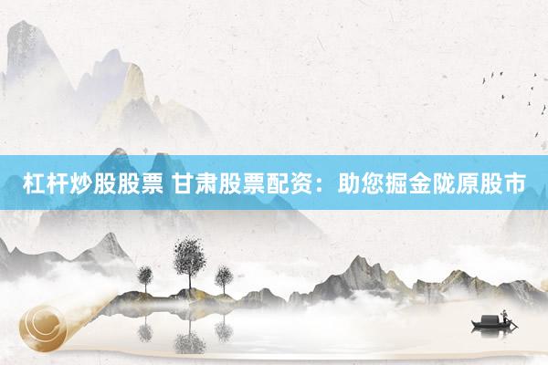 杠杆炒股股票 甘肃股票配资：助您掘金陇原股市