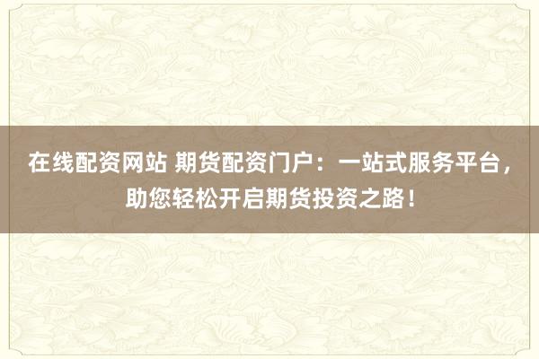 在线配资网站 期货配资门户：一站式服务平台，助您轻松开启期货投资之路！