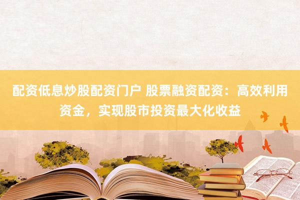 配资低息炒股配资门户 股票融资配资：高效利用资金，实现股市投资最大化收益