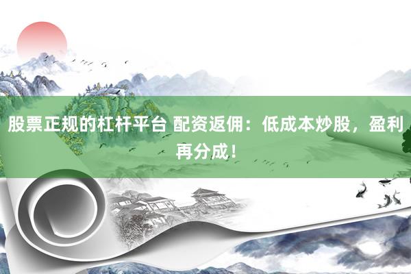 股票正规的杠杆平台 配资返佣：低成本炒股，盈利再分成！