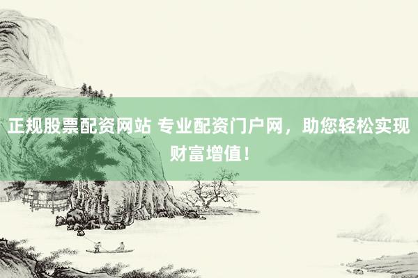 正规股票配资网站 专业配资门户网，助您轻松实现财富增值！