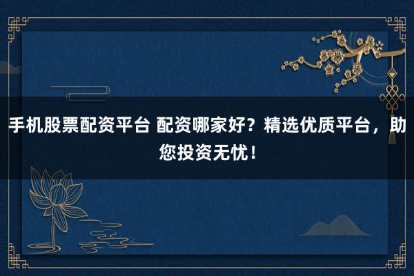 手机股票配资平台 配资哪家好？精选优质平台，助您投资无忧！