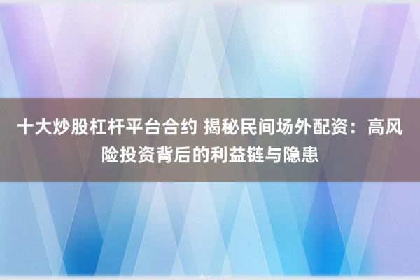 十大炒股杠杆平台合约 揭秘民间场外配资：高风险投资背后的利益链与隐患