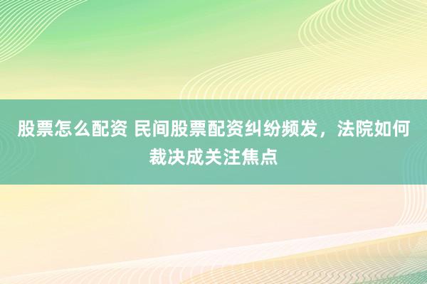股票怎么配资 民间股票配资纠纷频发，法院如何裁决成关注焦点