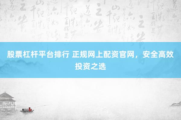 股票杠杆平台排行 正规网上配资官网，安全高效投资之选