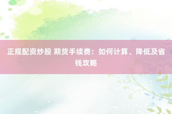 正规配资炒股 期货手续费：如何计算、降低及省钱攻略
