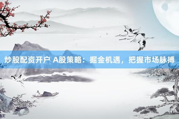 炒股配资开户 A股策略：掘金机遇，把握市场脉搏