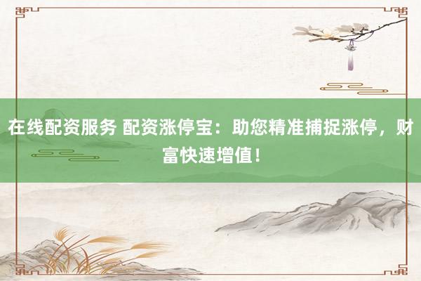 在线配资服务 配资涨停宝：助您精准捕捉涨停，财富快速增值！