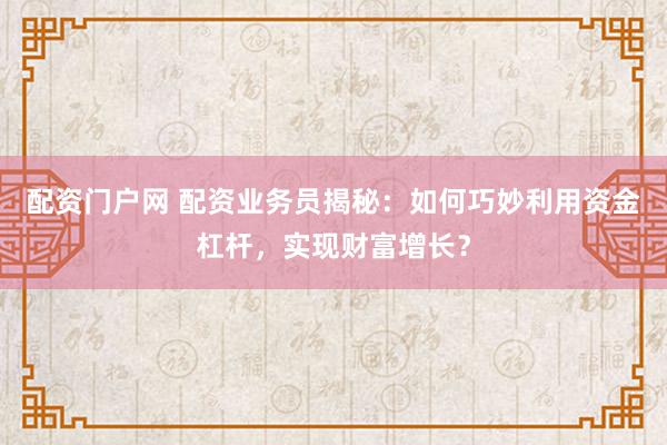 配资门户网 配资业务员揭秘：如何巧妙利用资金杠杆，实现财富增长？