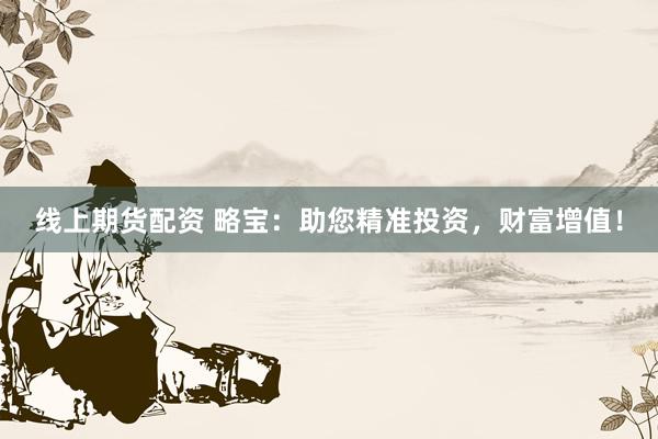 线上期货配资 略宝：助您精准投资，财富增值！