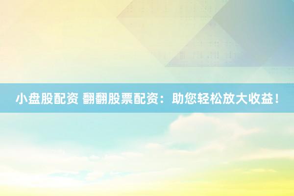 小盘股配资 翻翻股票配资：助您轻松放大收益！
