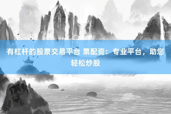 有杠杆的股票交易平台 票配资：专业平台，助您轻松炒股
