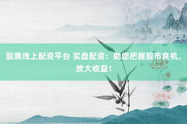 股票线上配资平台 实盘配资：助您把握股市良机，放大收益！
