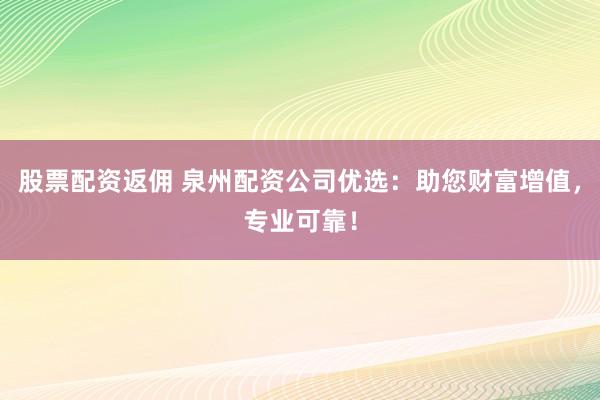 股票配资返佣 泉州配资公司优选：助您财富增值，专业可靠！