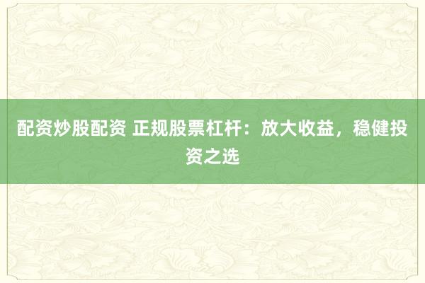 配资炒股配资 正规股票杠杆：放大收益，稳健投资之选