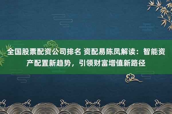 全国股票配资公司排名 资配易陈凤解读：智能资产配置新趋势，引领财富增值新路径