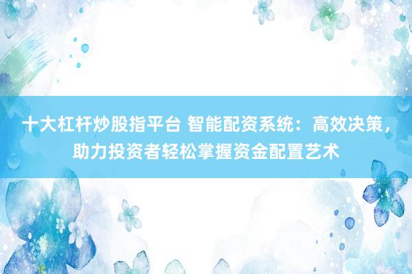 十大杠杆炒股指平台 智能配资系统：高效决策，助力投资者轻松掌握资金配置艺术