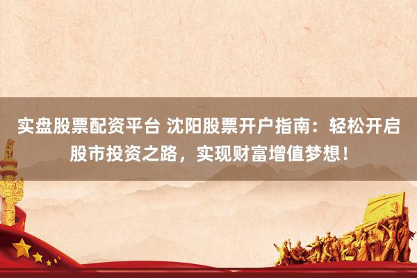实盘股票配资平台 沈阳股票开户指南：轻松开启股市投资之路，实现财富增值梦想！