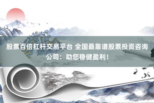 股票百倍杠杆交易平台 全国最靠谱股票投资咨询公司：助您稳健盈利！