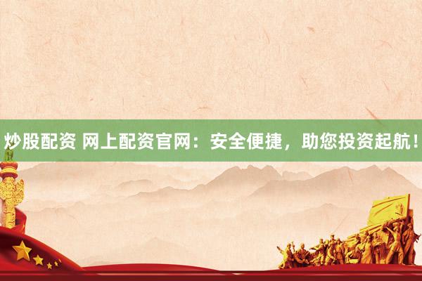 炒股配资 网上配资官网：安全便捷，助您投资起航！