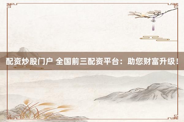 配资炒股门户 全国前三配资平台：助您财富升级！
