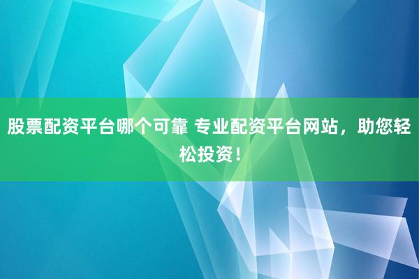 股票配资平台哪个可靠 专业配资平台网站，助您轻松投资！