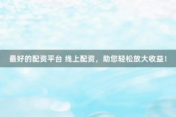 最好的配资平台 线上配资，助您轻松放大收益！