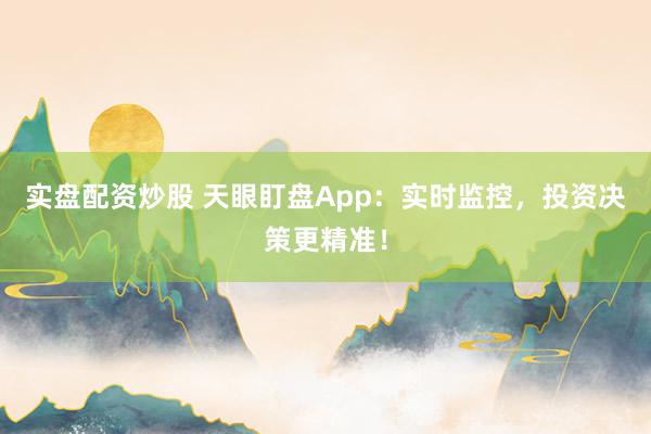 实盘配资炒股 天眼盯盘App：实时监控，投资决策更精准！