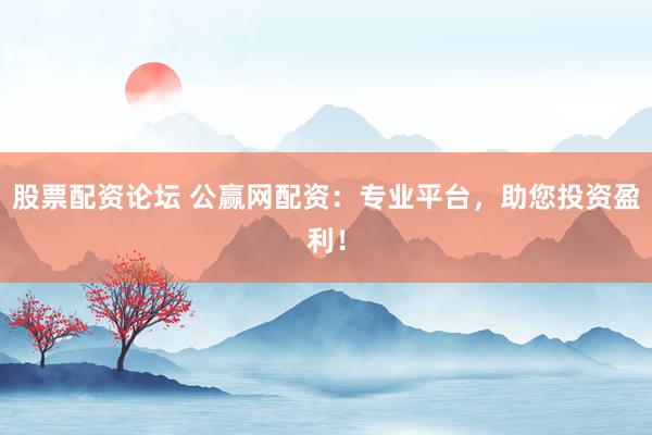股票配资论坛 公赢网配资：专业平台，助您投资盈利！