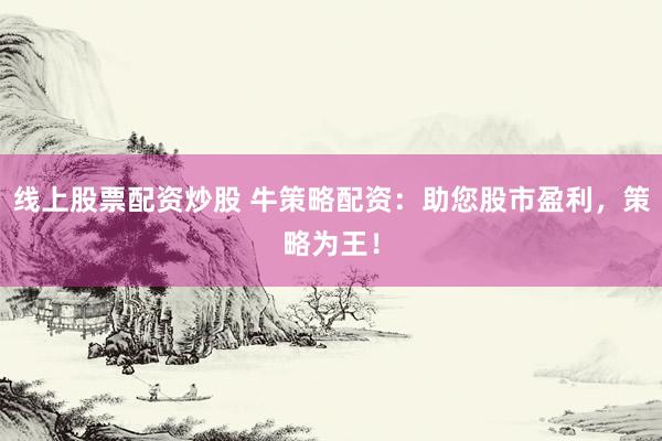 线上股票配资炒股 牛策略配资：助您股市盈利，策略为王！
