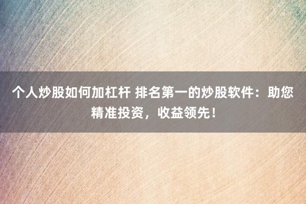 个人炒股如何加杠杆 排名第一的炒股软件：助您精准投资，收益领先！