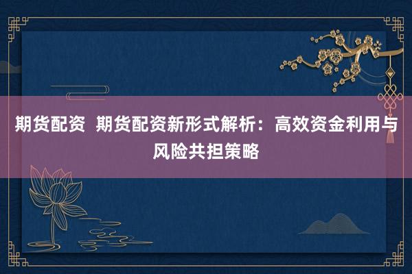 期货配资  期货配资新形式解析：高效资金利用与风险共担策略
