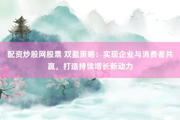 配资炒股网股票 双盈策略：实现企业与消费者共赢，打造持续增长新动力