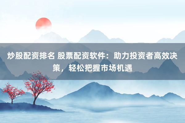 炒股配资排名 股票配资软件：助力投资者高效决策，轻松把握市场机遇