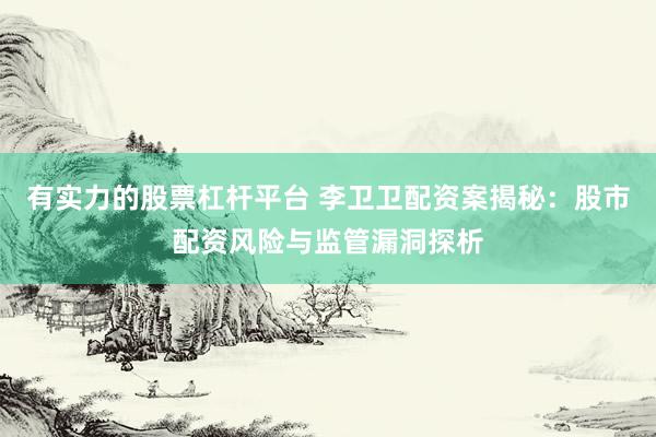 有实力的股票杠杆平台 李卫卫配资案揭秘：股市配资风险与监管漏洞探析