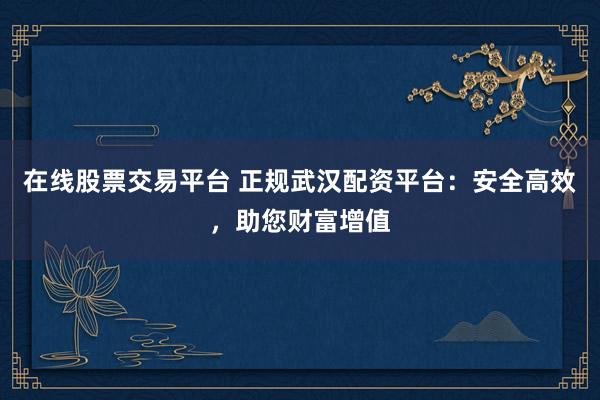 在线股票交易平台 正规武汉配资平台：安全高效，助您财富增值