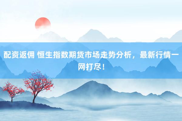 配资返佣 恒生指数期货市场走势分析，最新行情一网打尽！