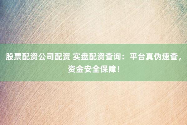 股票配资公司配资 实盘配资查询：平台真伪速查，资金安全保障！